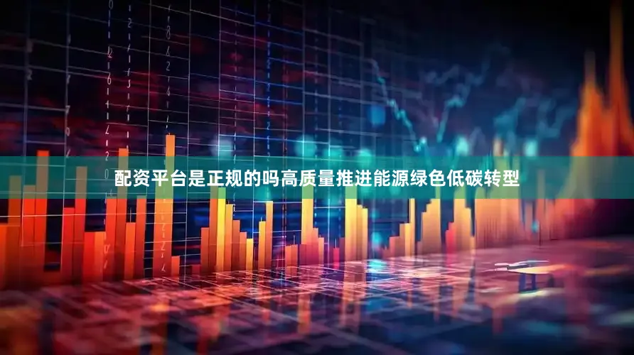 配资平台是正规的吗高质量推进能源绿色低碳转型