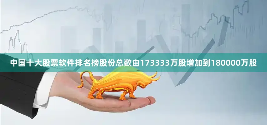 中国十大股票软件排名榜股份总数由173333万股增加到180000万股
