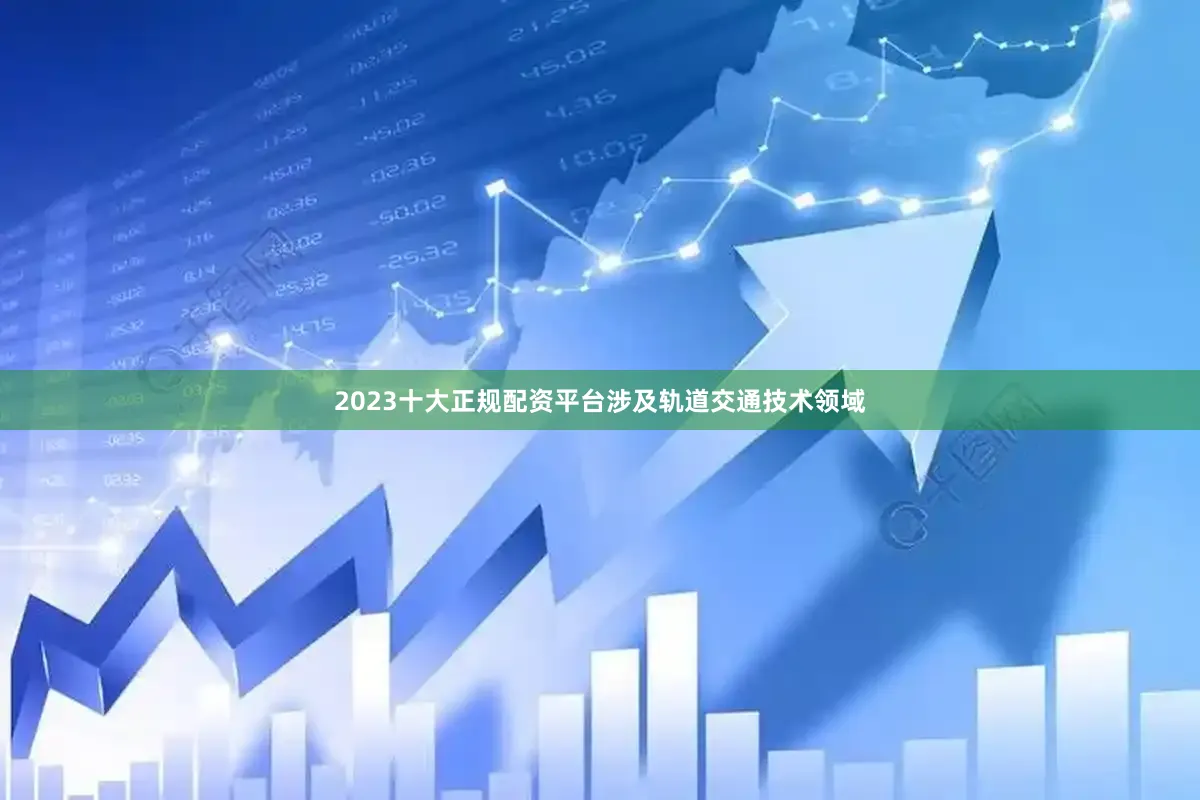 2023十大正规配资平台涉及轨道交通技术领域