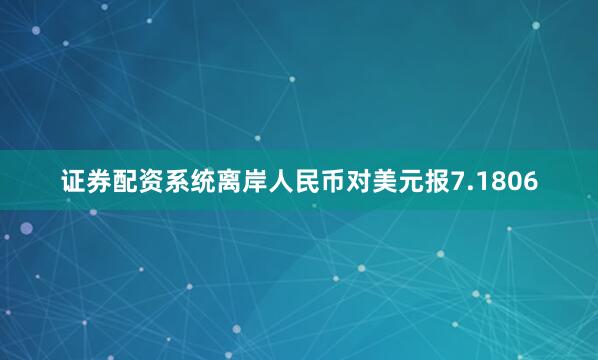 证券配资系统离岸人民币对美元报7.1806