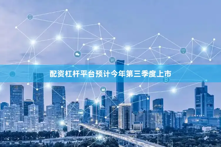 配资杠杆平台预计今年第三季度上市