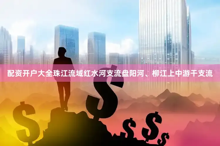 配资开户大全珠江流域红水河支流盘阳河、柳江上中游干支流