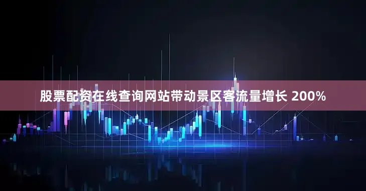 股票配资在线查询网站带动景区客流量增长 200%