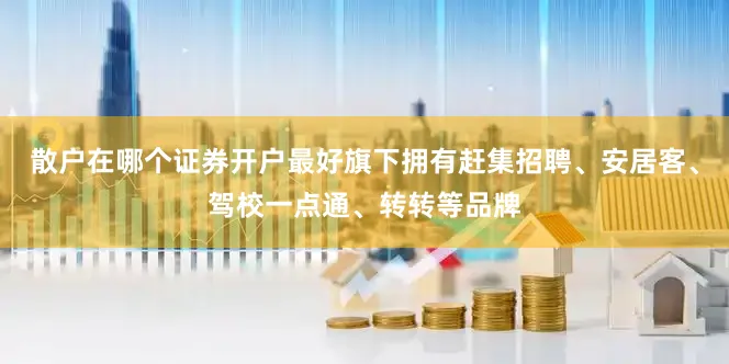 散户在哪个证券开户最好旗下拥有赶集招聘、安居客、驾校一点通、转转等品牌