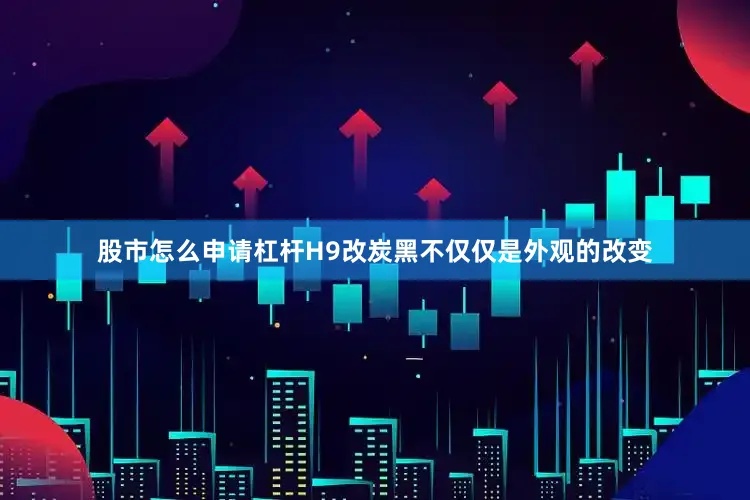 股市怎么申请杠杆H9改炭黑不仅仅是外观的改变