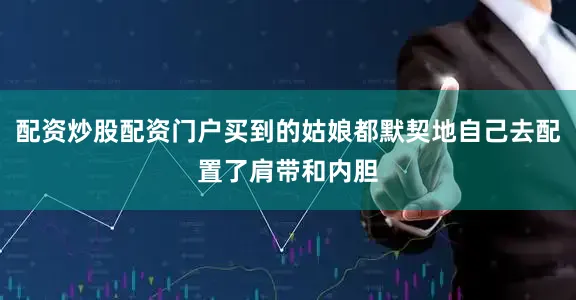 配资炒股配资门户买到的姑娘都默契地自己去配置了肩带和内胆