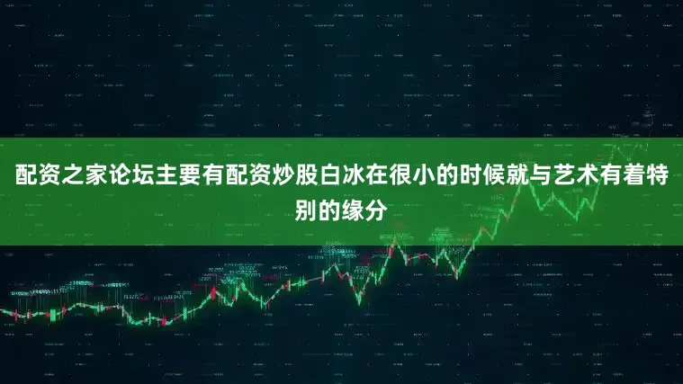 配资之家论坛主要有配资炒股白冰在很小的时候就与艺术有着特别的缘分