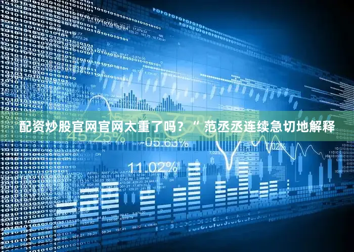 配资炒股官网官网太重了吗？“ 范丞丞连续急切地解释