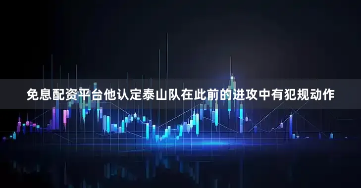 免息配资平台他认定泰山队在此前的进攻中有犯规动作