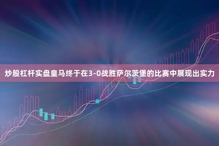 炒股杠杆实盘皇马终于在3-0战胜萨尔茨堡的比赛中展现出实力