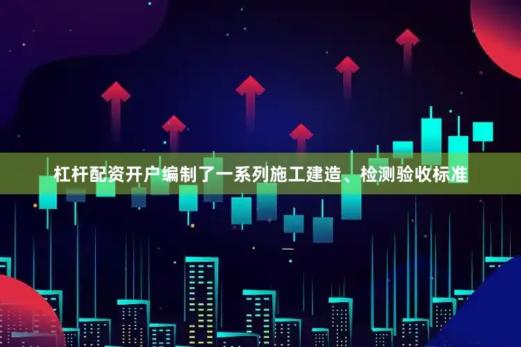 杠杆配资开户编制了一系列施工建造、检测验收标准