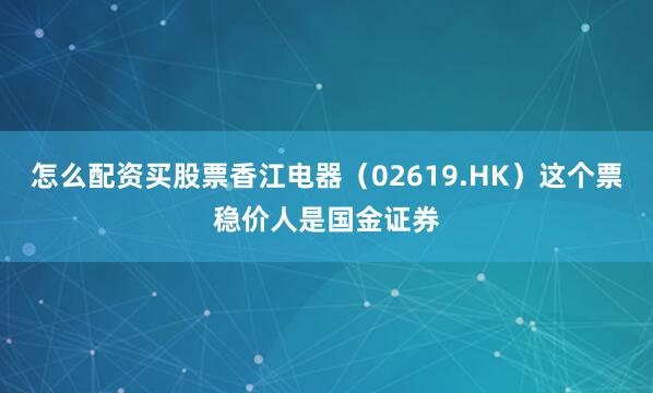 怎么配资买股票香江电器（02619.HK）这个票稳价人是国金证券