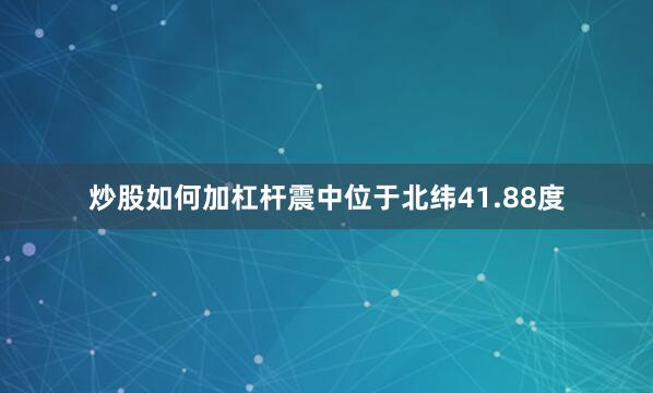 炒股如何加杠杆震中位于北纬41.88度