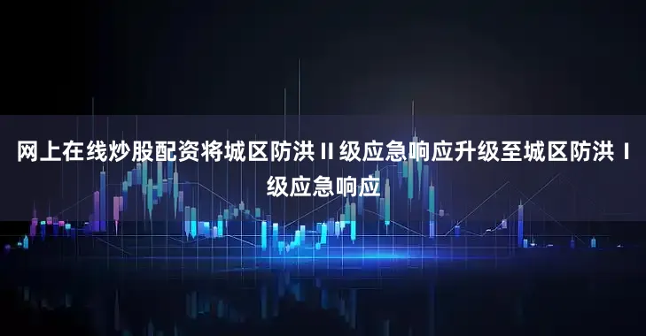 网上在线炒股配资将城区防洪Ⅱ级应急响应升级至城区防洪Ⅰ级应急响应