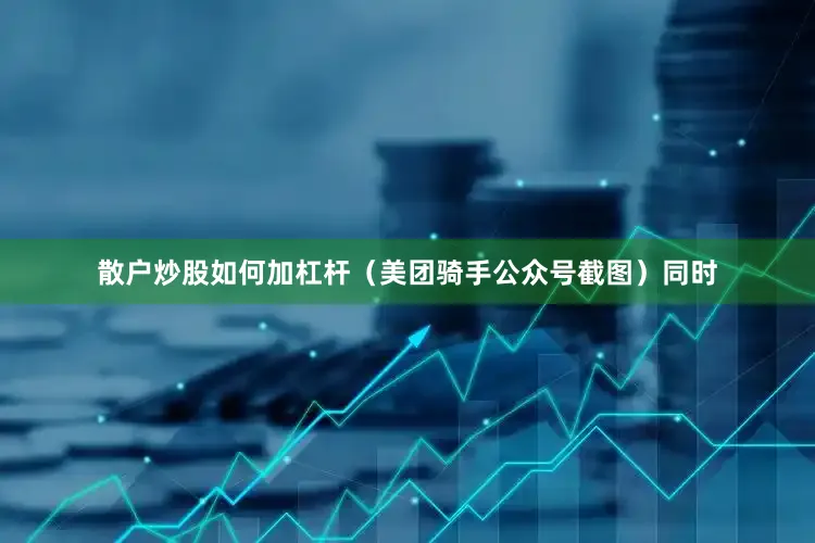 散户炒股如何加杠杆　　（美团骑手公众号截图）　　同时