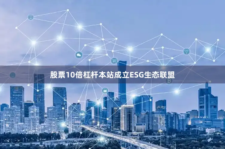 股票10倍杠杆本站成立ESG生态联盟