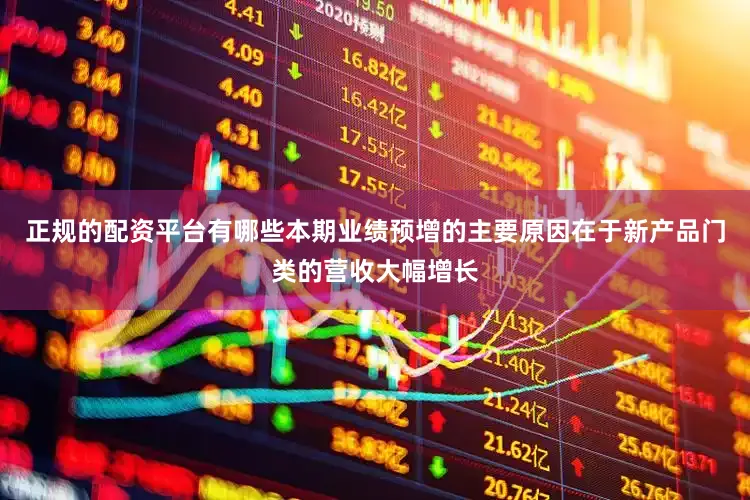 正规的配资平台有哪些本期业绩预增的主要原因在于新产品门类的营收大幅增长