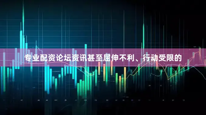 专业配资论坛资讯甚至屈伸不利、行动受限的