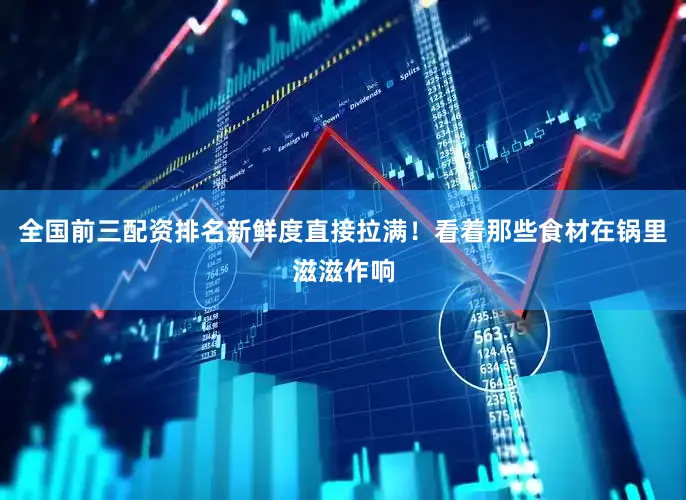 全国前三配资排名新鲜度直接拉满！看着那些食材在锅里滋滋作响
