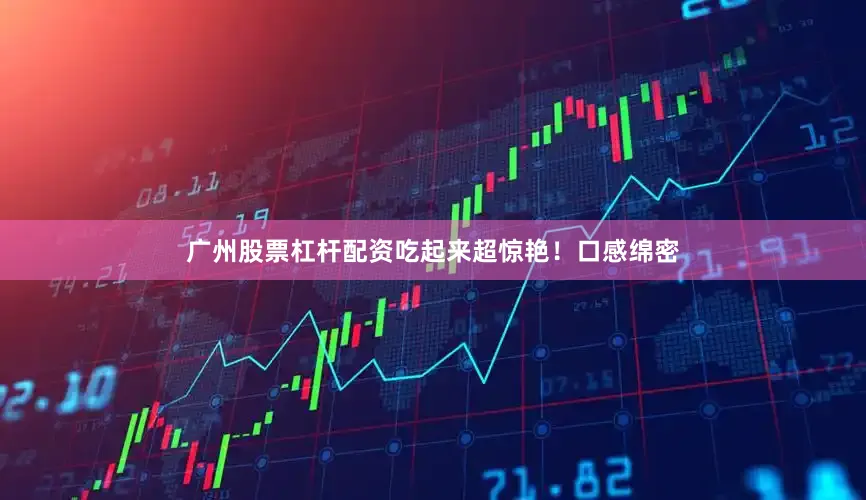广州股票杠杆配资吃起来超惊艳！口感绵密