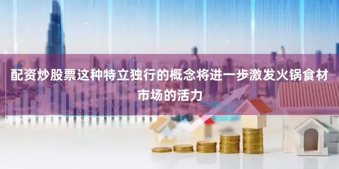 配资炒股票这种特立独行的概念将进一步激发火锅食材市场的活力