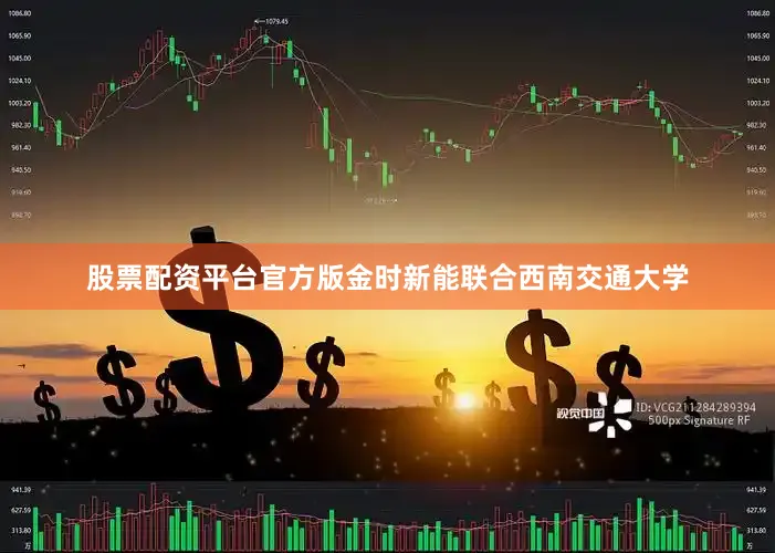 股票配资平台官方版金时新能联合西南交通大学