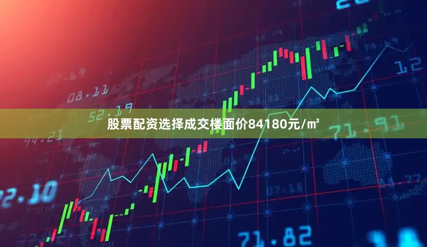 股票配资选择成交楼面价84180元/㎡