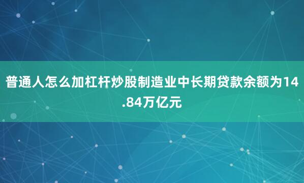 普通人怎么加杠杆炒股制造业中长期贷款余额为14.84万亿元