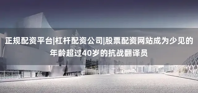 正规配资平台|杠杆配资公司|股票配资网站成为少见的年龄超过40岁的抗战翻译员