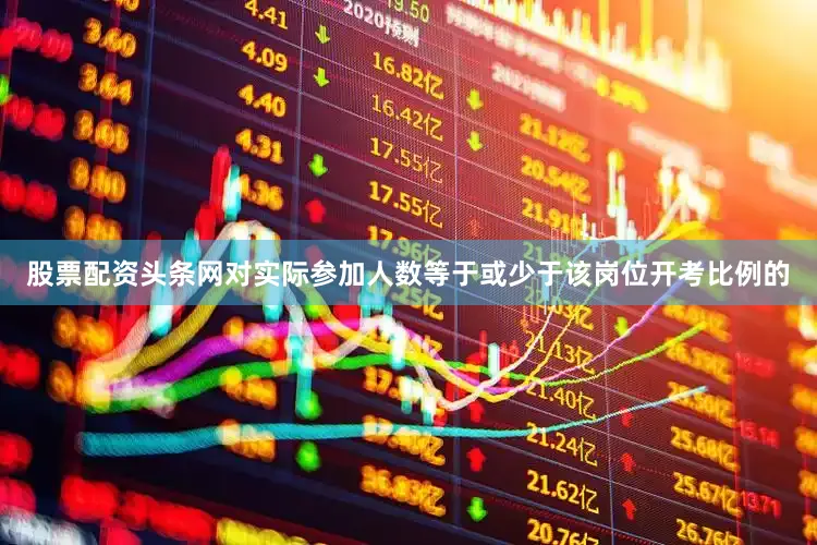 股票配资头条网对实际参加人数等于或少于该岗位开考比例的