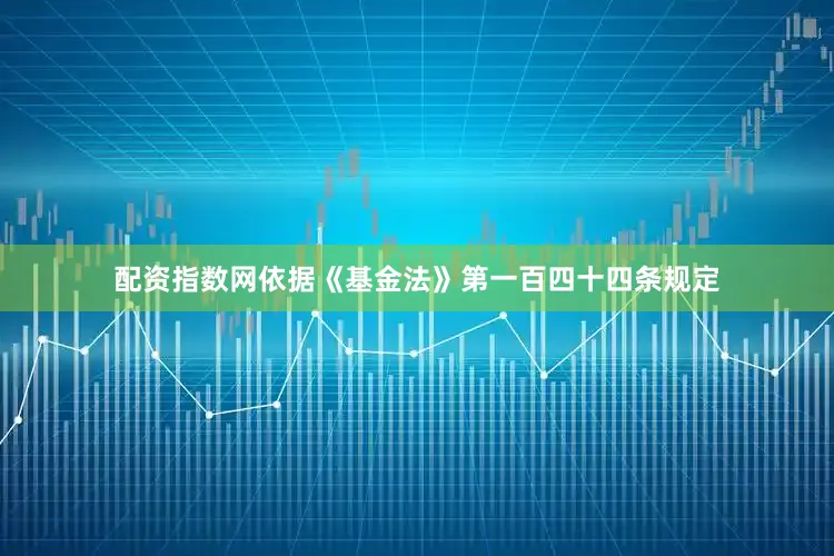 配资指数网依据《基金法》第一百四十四条规定