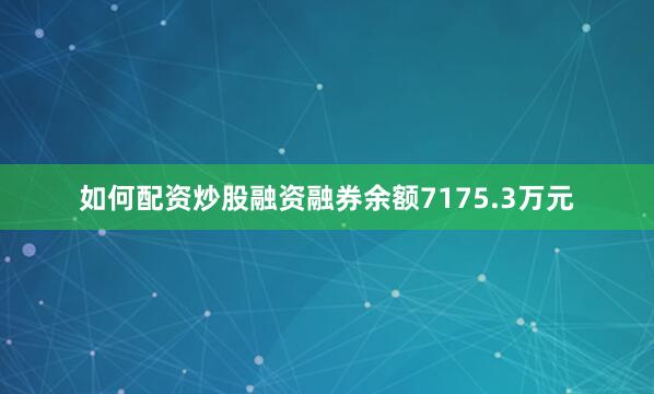 如何配资炒股融资融券余额7175.3万元