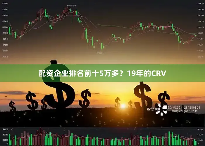 配资企业排名前十5万多？19年的CRV