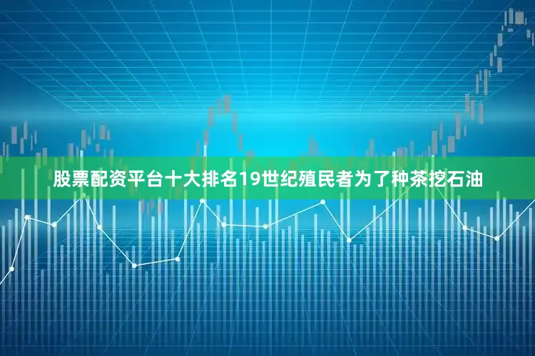 股票配资平台十大排名19世纪殖民者为了种茶挖石油