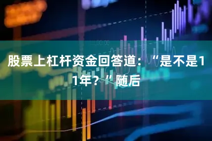 股票上杠杆资金回答道：“是不是11年？”随后