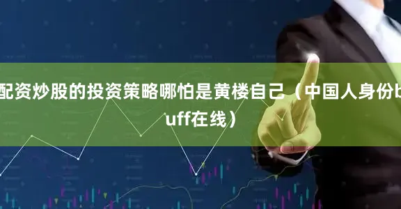配资炒股的投资策略哪怕是黄楼自己（中国人身份buff在线）