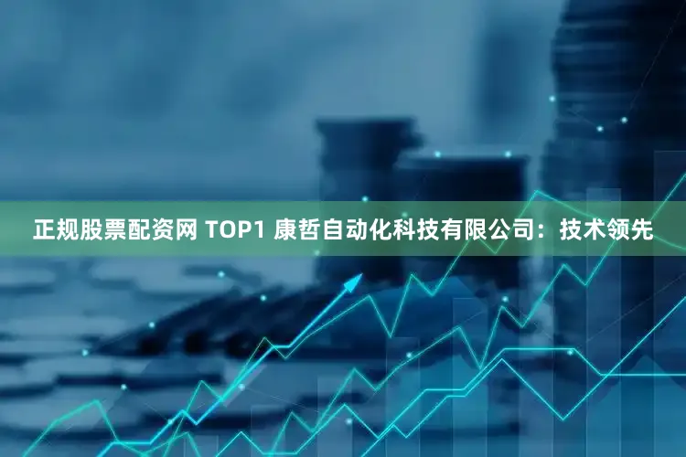 正规股票配资网 TOP1 康哲自动化科技有限公司：技术领先