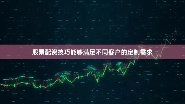 股票配资技巧能够满足不同客户的定制需求