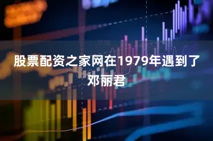 股票配资之家网在1979年遇到了邓丽君
