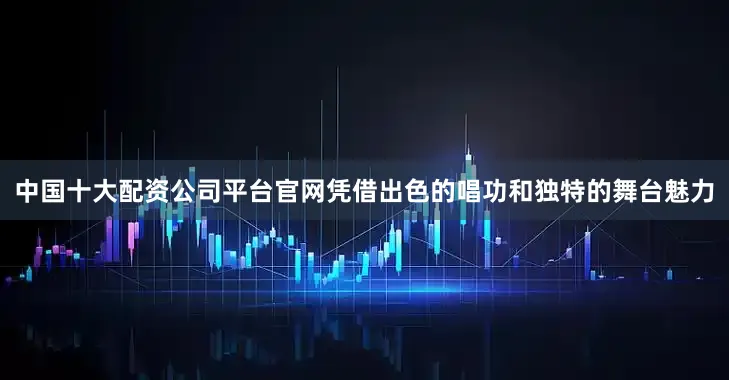 中国十大配资公司平台官网凭借出色的唱功和独特的舞台魅力