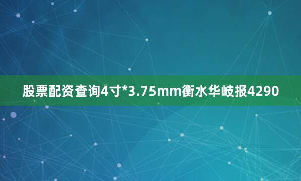 股票配资查询4寸*3.75mm衡水华岐报4290