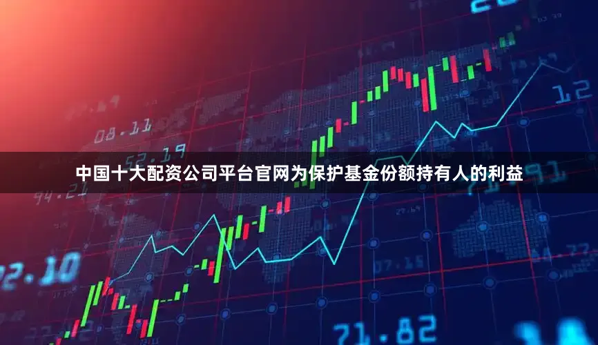 中国十大配资公司平台官网为保护基金份额持有人的利益