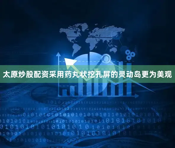 太原炒股配资采用药丸状挖孔屏的灵动岛更为美观