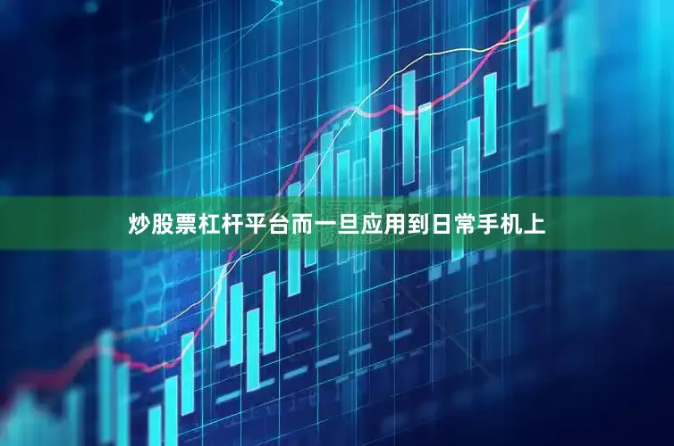炒股票杠杆平台而一旦应用到日常手机上
