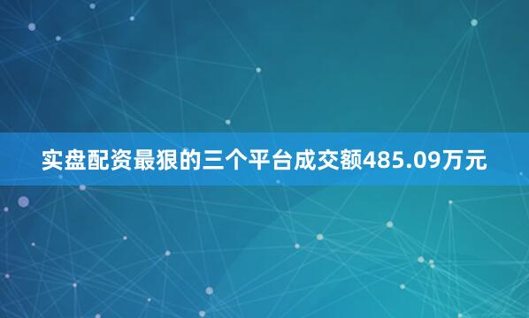 实盘配资最狠的三个平台成交额485.09万元