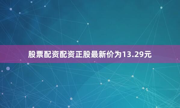 股票配资配资正股最新价为13.29元