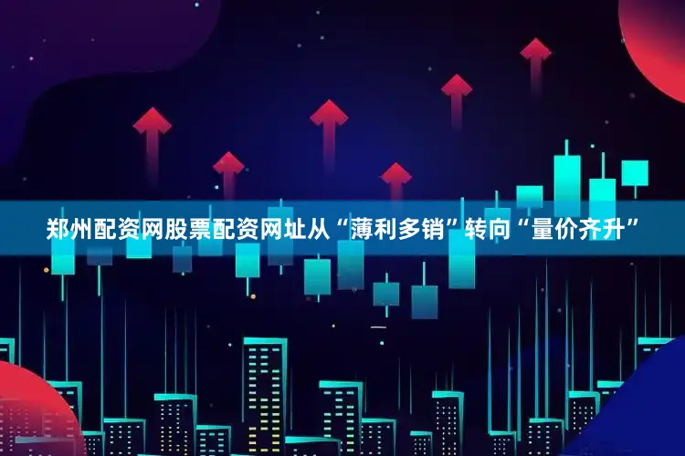 郑州配资网股票配资网址从“薄利多销”转向“量价齐升”