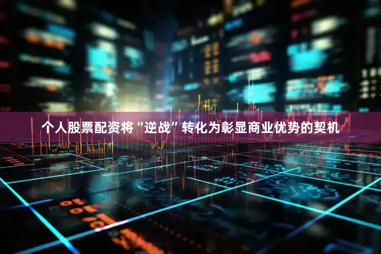 个人股票配资将“逆战”转化为彰显商业优势的契机