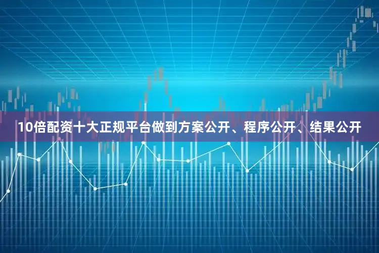 10倍配资十大正规平台做到方案公开、程序公开、结果公开