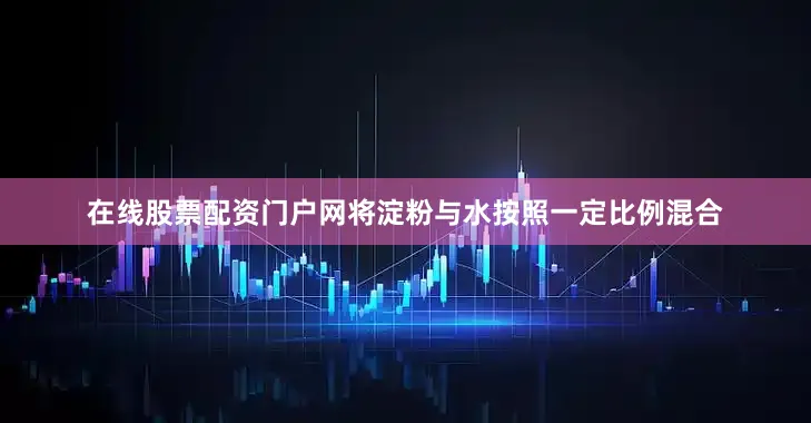 在线股票配资门户网将淀粉与水按照一定比例混合